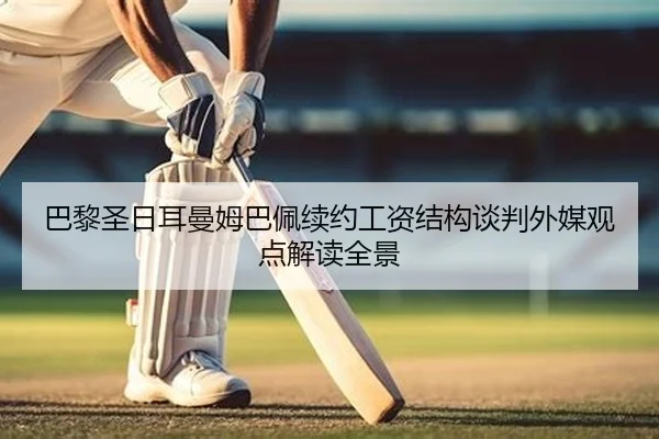 巴黎圣日耳曼姆巴佩续约工资结构谈判外媒观点解读全景