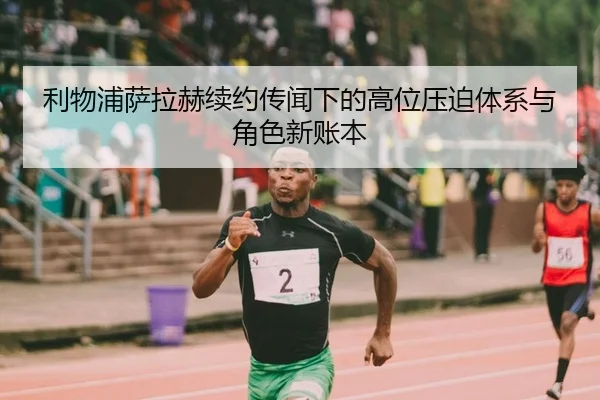 利物浦萨拉赫续约传闻下的高位压迫体系与角色新账本