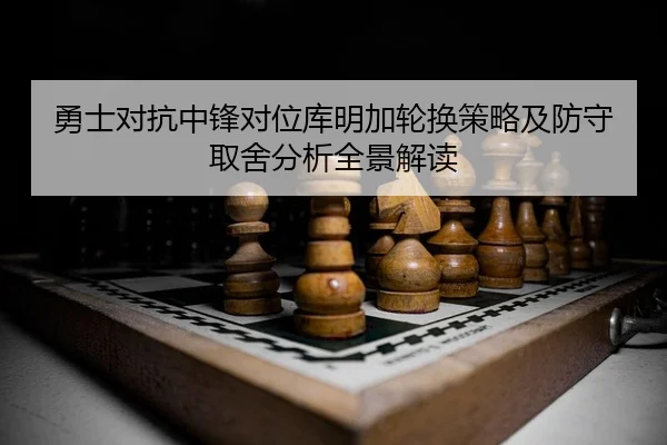勇士对抗中锋对位库明加轮换策略及防守取舍分析全景解读